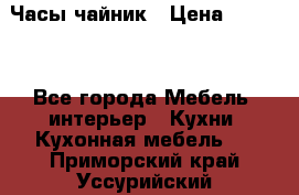 Часы-чайник › Цена ­ 3 000 - Все города Мебель, интерьер » Кухни. Кухонная мебель   . Приморский край,Уссурийский г. о. 